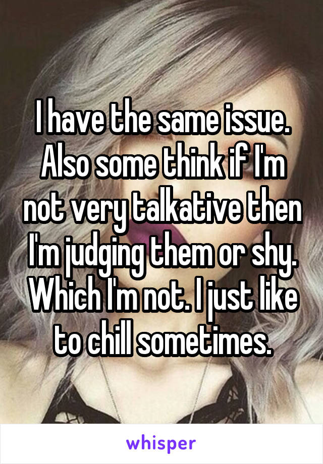 I have the same issue. Also some think if I'm not very talkative then I'm judging them or shy. Which I'm not. I just like to chill sometimes.