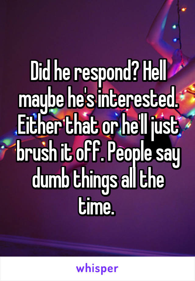 Did he respond? Hell maybe he's interested. Either that or he'll just brush it off. People say dumb things all the time. 