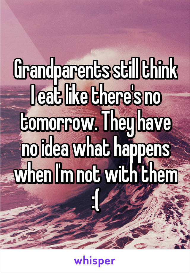 Grandparents still think I eat like there's no tomorrow. They have no idea what happens when I'm not with them :(