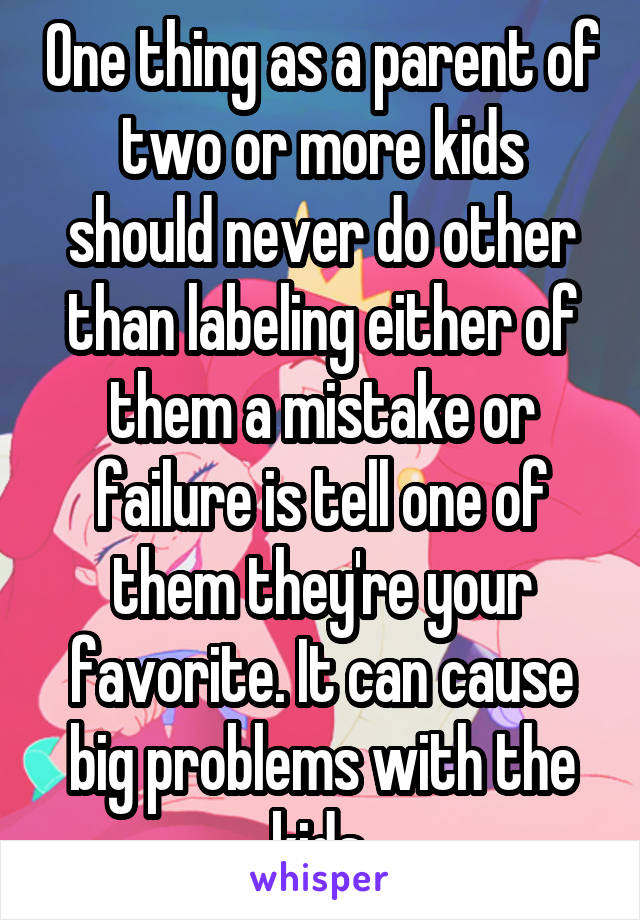 One thing as a parent of two or more kids should never do other than labeling either of them a mistake or failure is tell one of them they're your favorite. It can cause big problems with the kids.