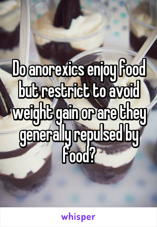 Do anorexics enjoy food but restrict to avoid weight gain or are they generally repulsed by food?