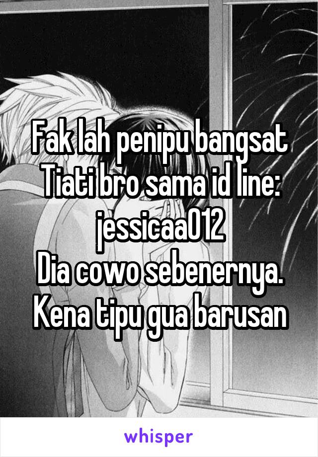 Fak lah penipu bangsat
Tiati bro sama id line: jessicaa012
Dia cowo sebenernya.
Kena tipu gua barusan