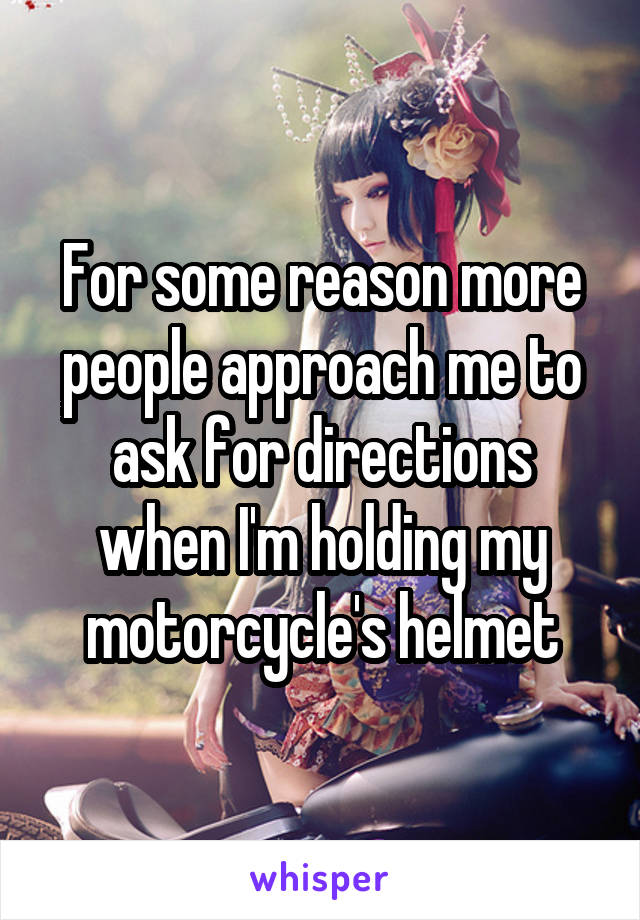 For some reason more people approach me to ask for directions when I'm holding my motorcycle's helmet