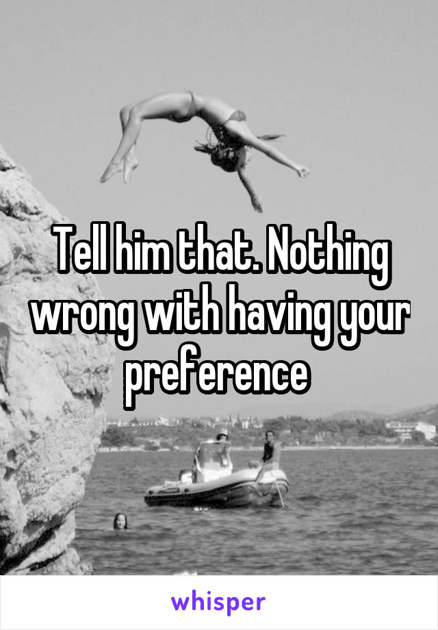 Tell him that. Nothing wrong with having your preference 