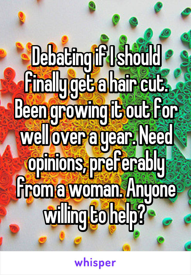 Debating if I should finally get a hair cut. Been growing it out for well over a year. Need opinions, preferably from a woman. Anyone willing to help? 