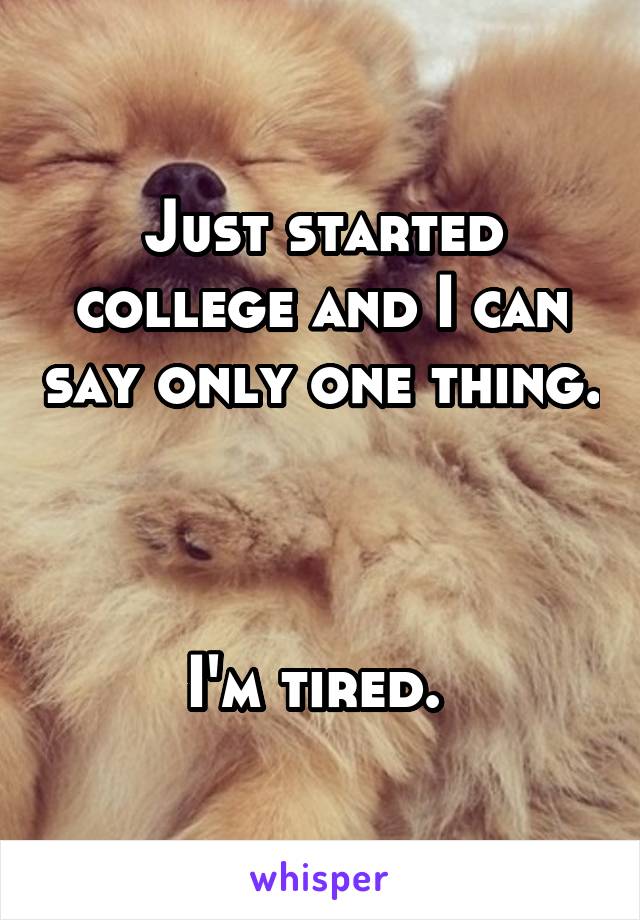 Just started college and I can say only one thing. 


I'm tired. 