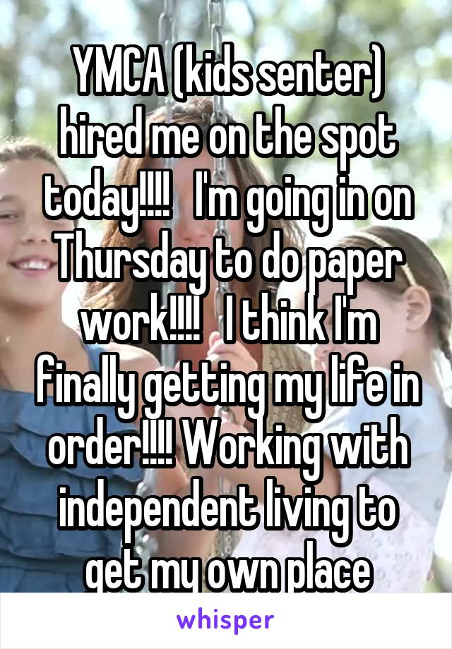 YMCA (kids senter) hired me on the spot today!!!!   I'm going in on Thursday to do paper work!!!!   I think I'm finally getting my life in order!!!! Working with independent living to get my own place