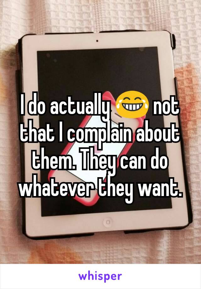 I do actually 😂 not that I complain about them. They can do whatever they want.