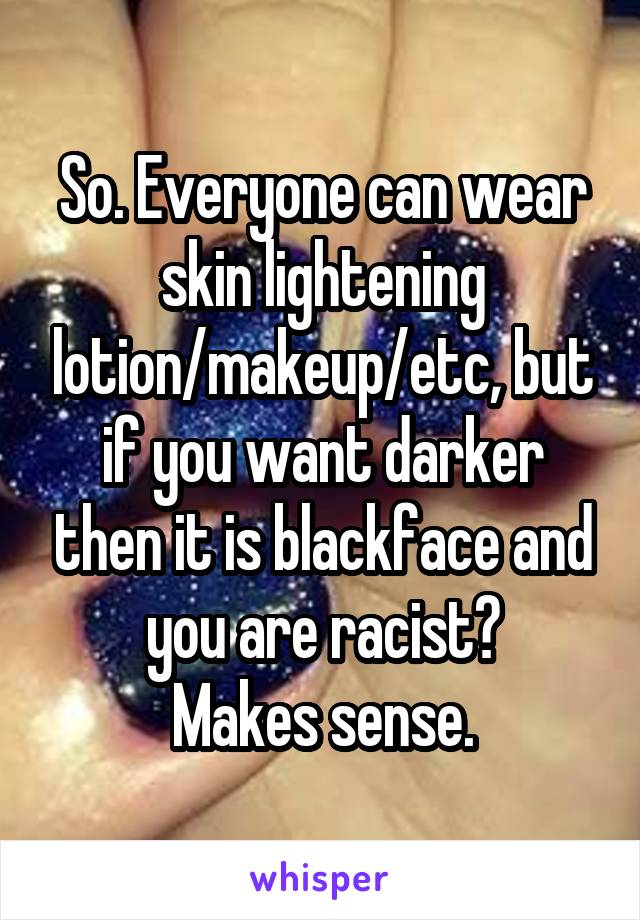 So. Everyone can wear skin lightening lotion/makeup/etc, but if you want darker then it is blackface and you are racist?
Makes sense.