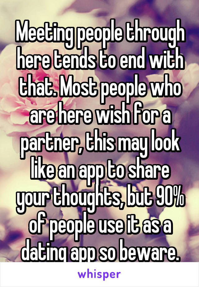 Meeting people through here tends to end with that. Most people who are here wish for a partner, this may look like an app to share your thoughts, but 90% of people use it as a dating app so beware.