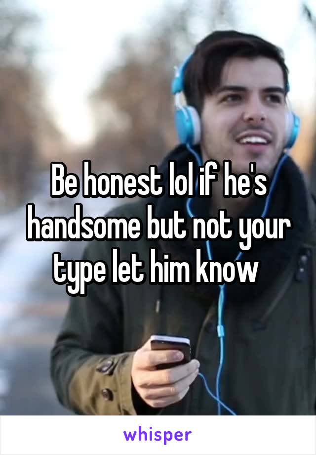 Be honest lol if he's handsome but not your type let him know 