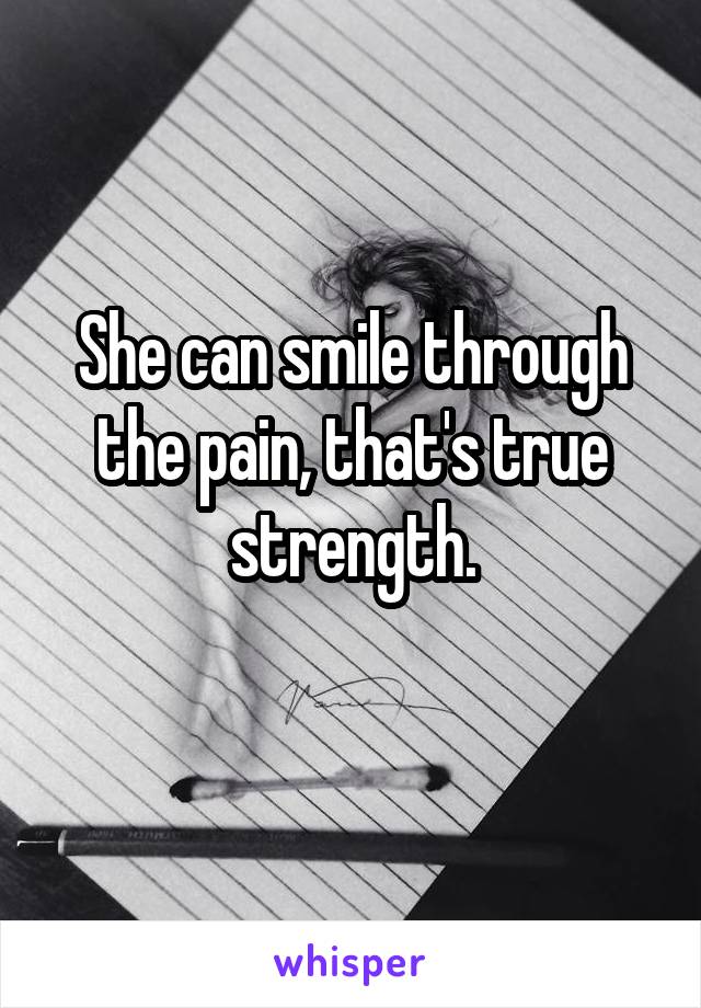 She can smile through the pain, that's true strength.
