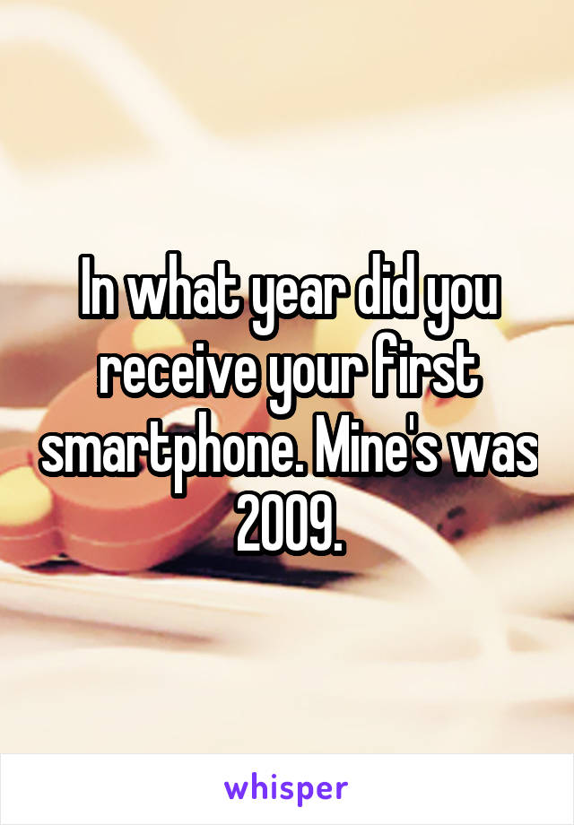 In what year did you receive your first smartphone. Mine's was 2009.