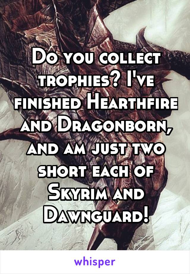 Do you collect trophies? I've finished Hearthfire and Dragonborn, and am just two short each of Skyrim and Dawnguard!