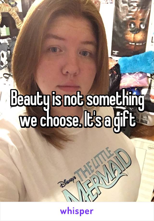 Beauty is not something we choose. It's a gift