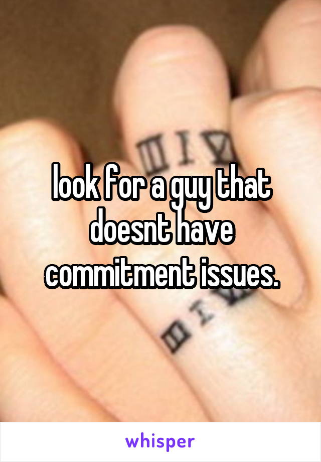 look for a guy that doesnt have commitment issues.