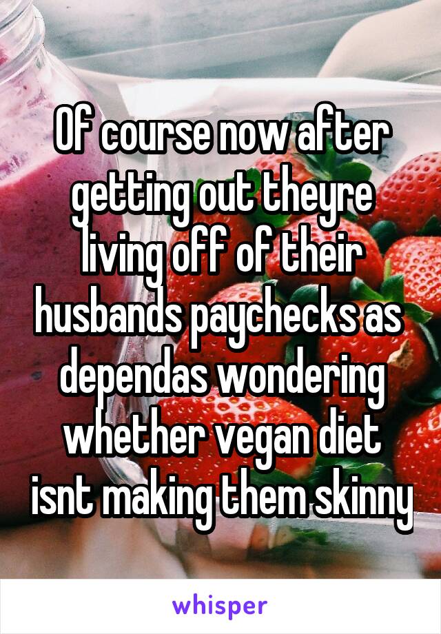 Of course now after getting out theyre living off of their husbands paychecks as  dependas wondering whether vegan diet isnt making them skinny