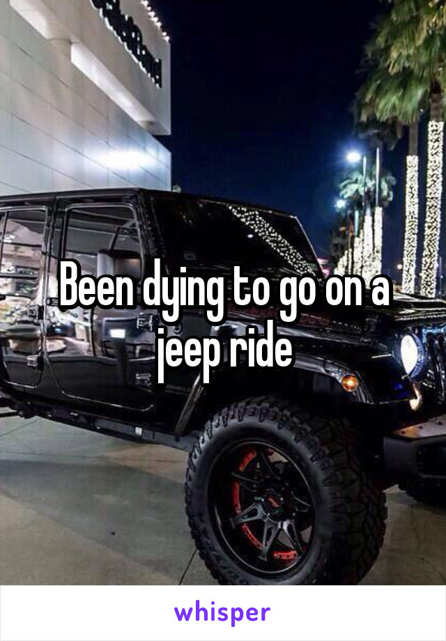 Been dying to go on a jeep ride