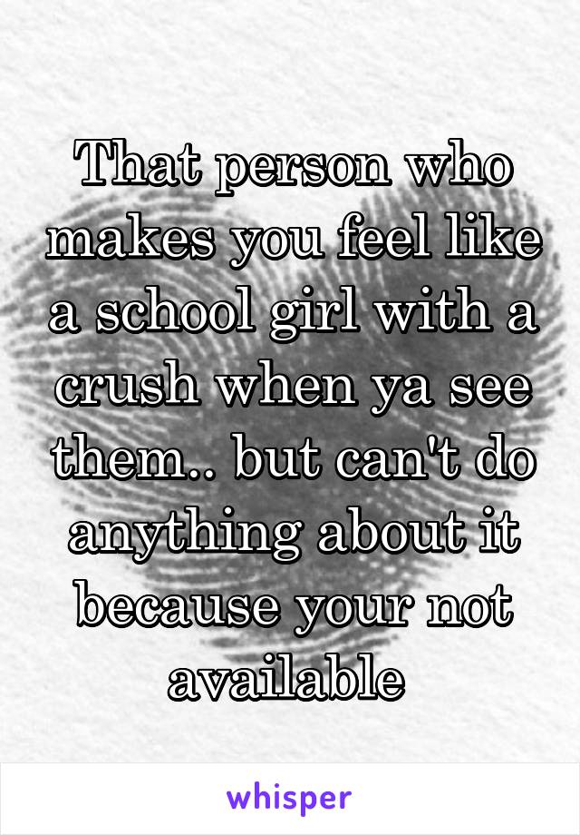 That person who makes you feel like a school girl with a crush when ya see them.. but can't do anything about it because your not available 