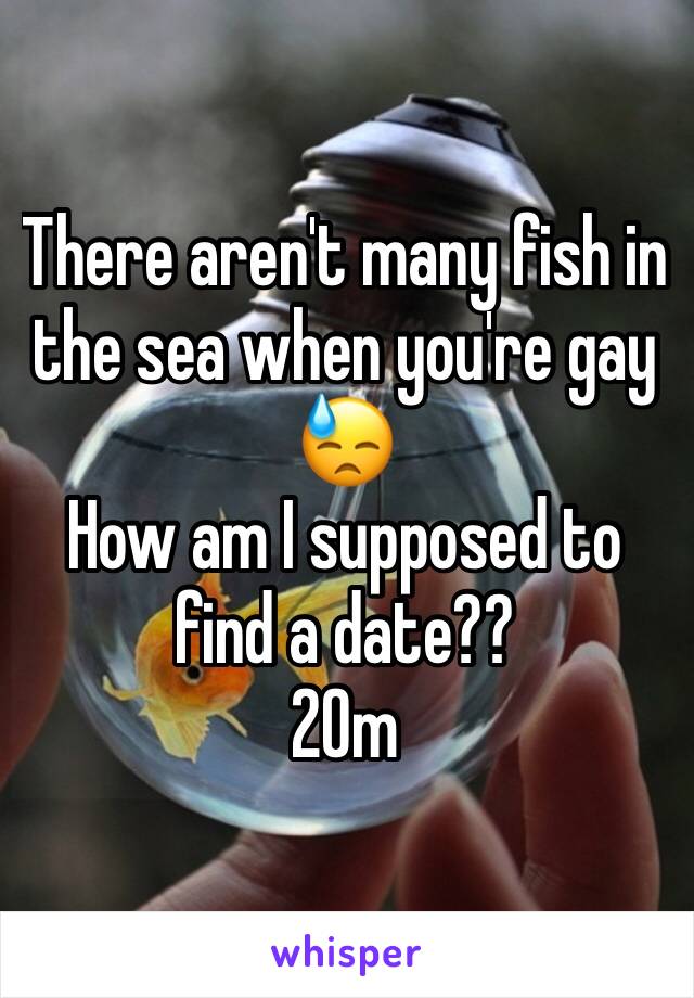 There aren't many fish in the sea when you're gay
😓
How am I supposed to find a date??
20m