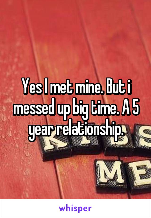 Yes I met mine. But i messed up big time. A 5 year relationship.