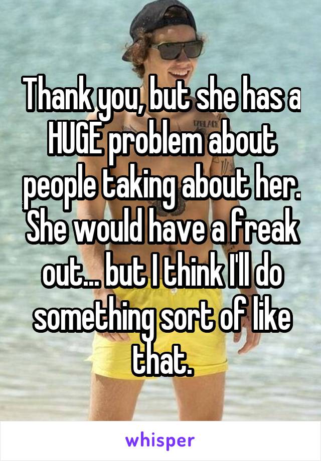 Thank you, but she has a HUGE problem about people taking about her. She would have a freak out... but I think I'll do something sort of like that.