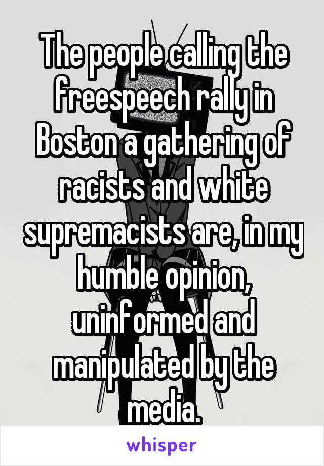 The people calling the freespeech rally in Boston a gathering of racists and white supremacists are, in my humble opinion, uninformed and manipulated by the media.