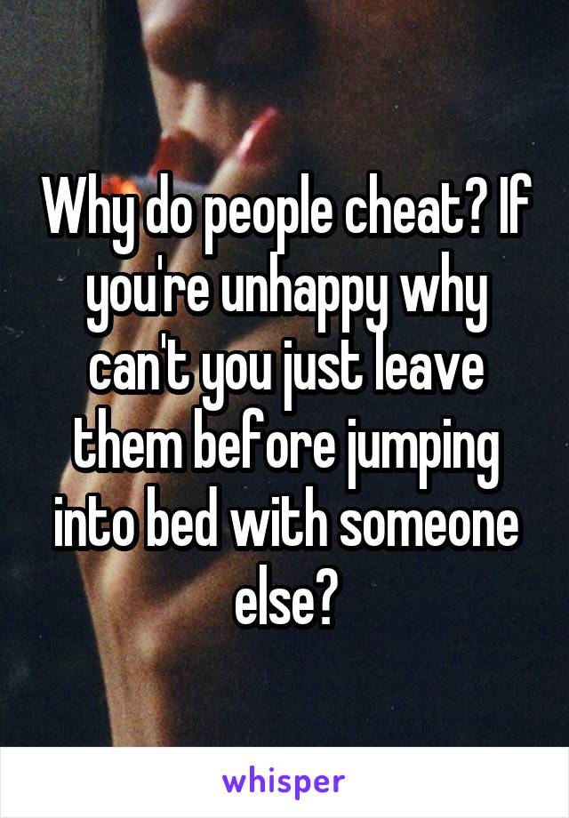 Why do people cheat? If you're unhappy why can't you just leave them before jumping into bed with someone else?