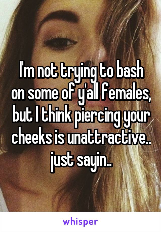 I'm not trying to bash on some of y'all females, but I think piercing your cheeks is unattractive.. just sayin..