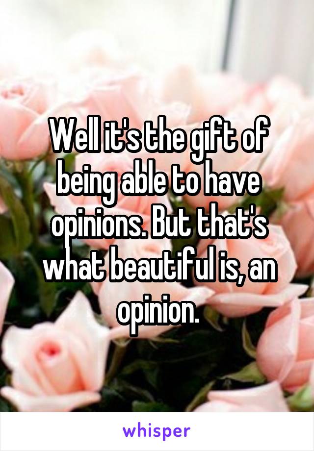 Well it's the gift of being able to have opinions. But that's what beautiful is, an opinion.