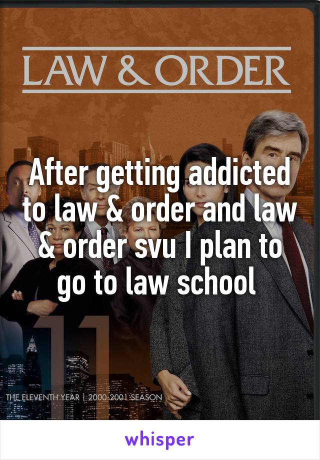 After getting addicted to law & order and law & order svu I plan to go to law school 