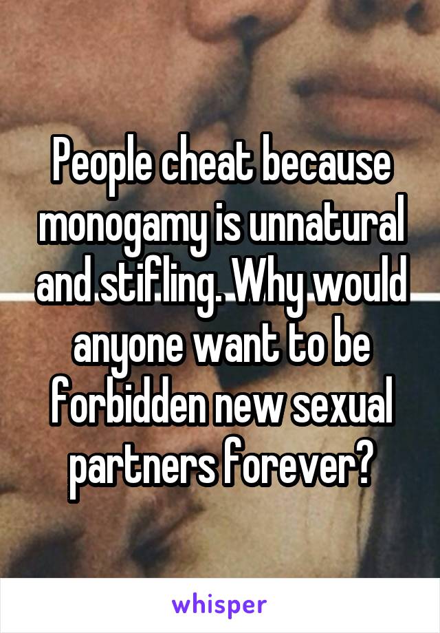 People cheat because monogamy is unnatural and stifling. Why would anyone want to be forbidden new sexual partners forever?