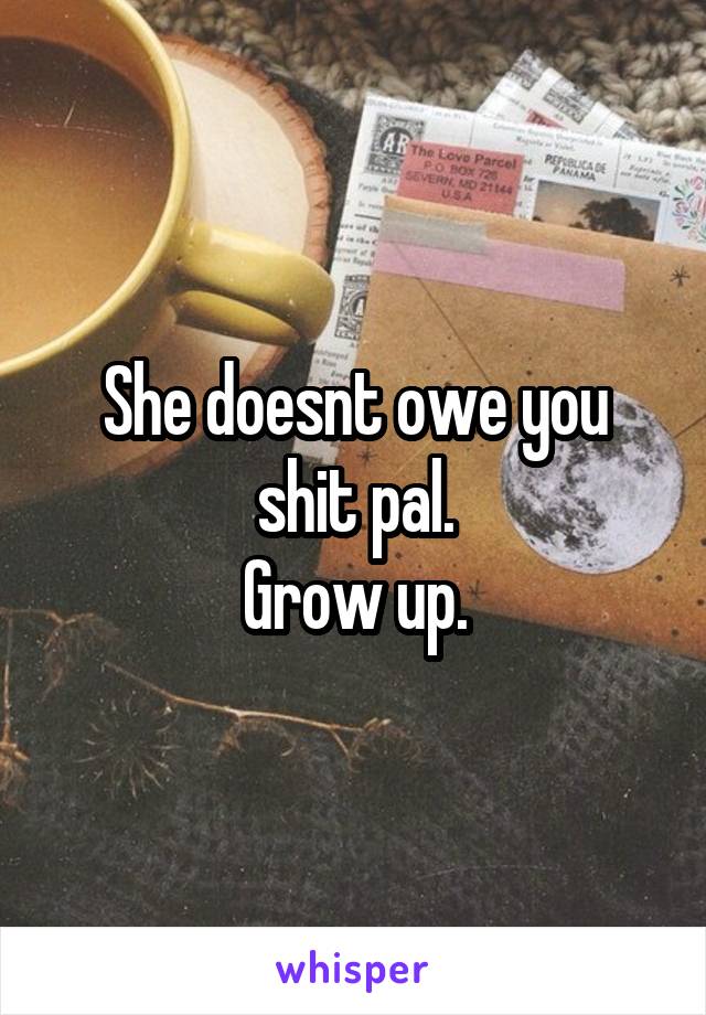 She doesnt owe you shit pal.
Grow up.