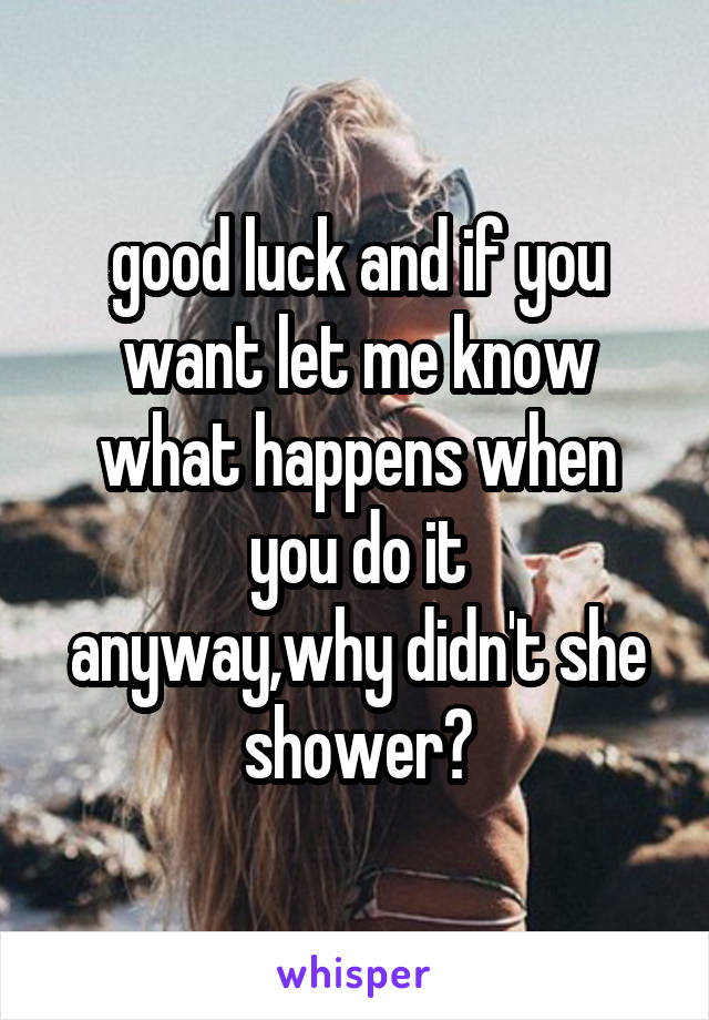 good luck and if you want let me know what happens when you do it
anyway,why didn't she shower?