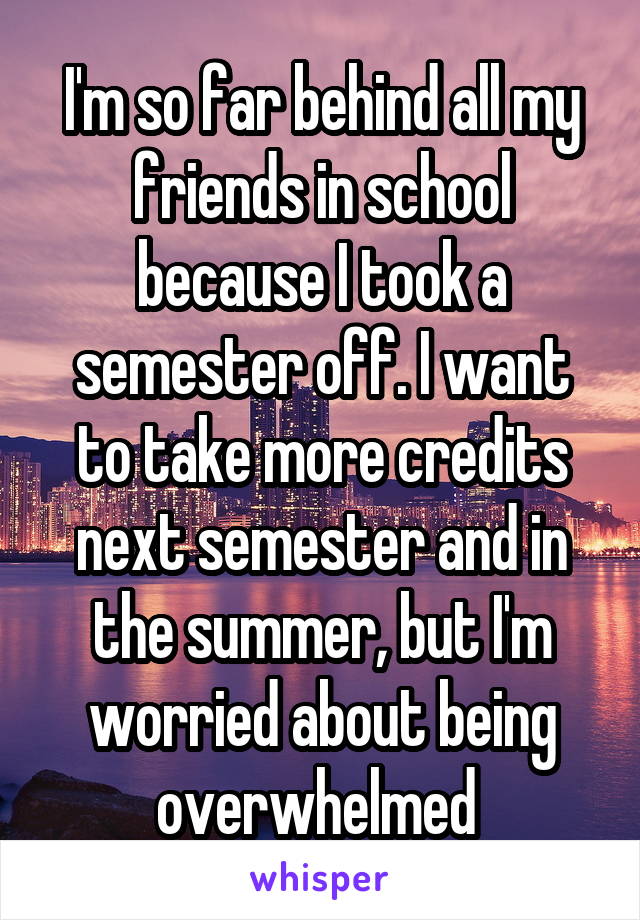 I'm so far behind all my friends in school because I took a semester off. I want to take more credits next semester and in the summer, but I'm worried about being overwhelmed 