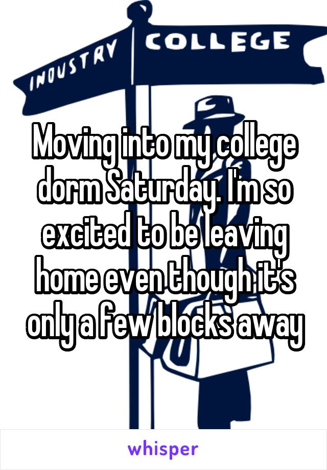 Moving into my college dorm Saturday. I'm so excited to be leaving home even though it's only a few blocks away