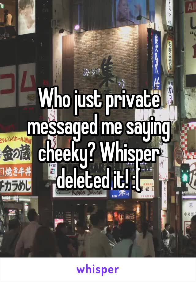 Who just private messaged me saying cheeky? Whisper deleted it! :(