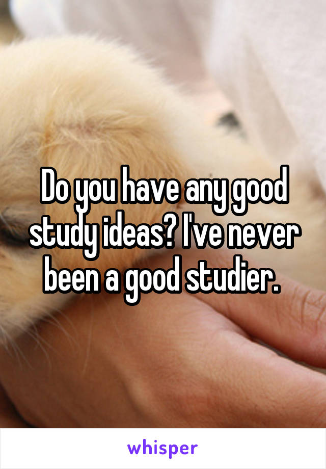 Do you have any good study ideas? I've never been a good studier. 