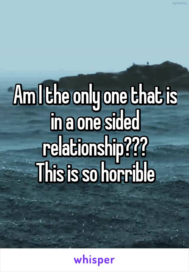 Am I the only one that is in a one sided relationship???
This is so horrible