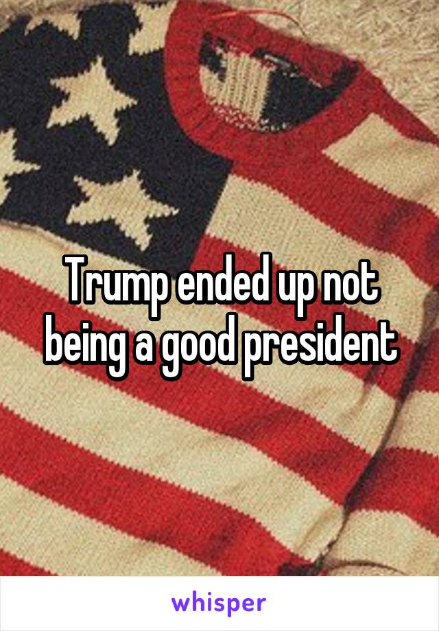 Trump ended up not being a good president