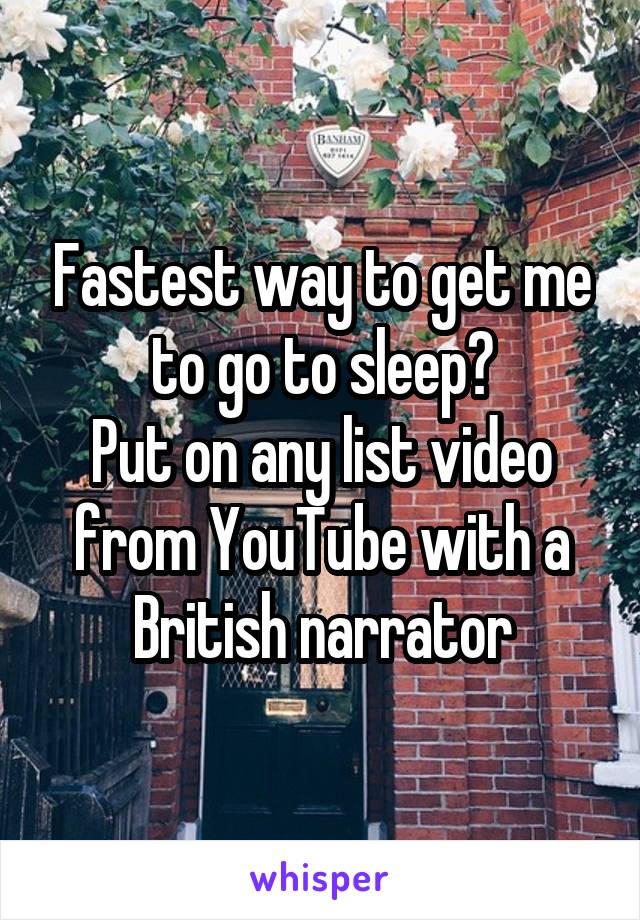 Fastest way to get me to go to sleep?
Put on any list video from YouTube with a British narrator