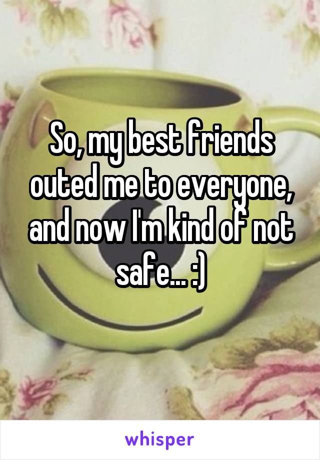 So, my best friends outed me to everyone, and now I'm kind of not safe... :)
