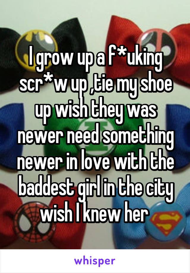 I grow up a f*uking scr*w up ,tie my shoe up wish they was newer need something newer in love with the baddest girl in the city wish I knew her 