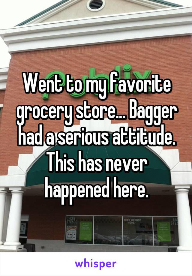 Went to my favorite grocery store... Bagger had a serious attitude. This has never happened here.