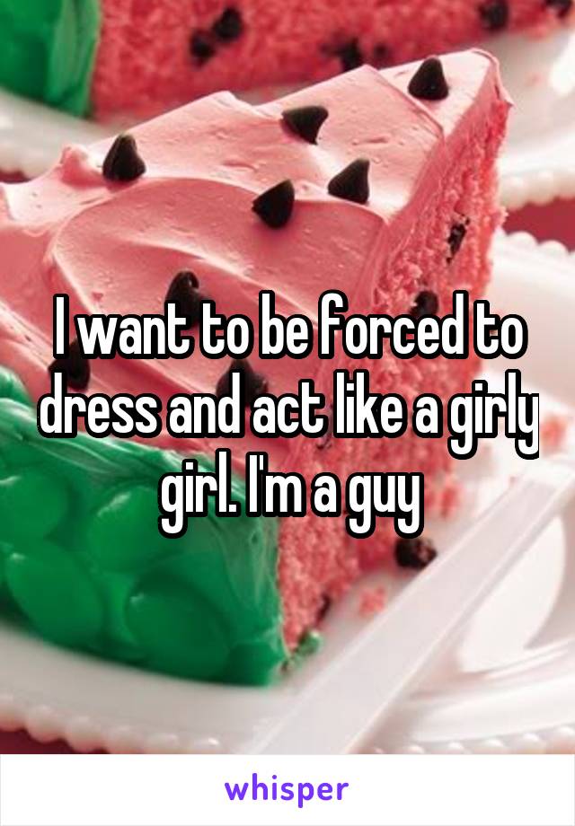 I want to be forced to dress and act like a girly girl. I'm a guy