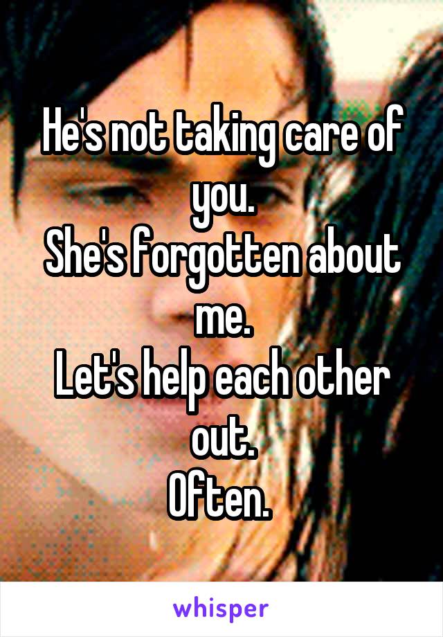 He's not taking care of you.
She's forgotten about me.
Let's help each other out.
Often. 