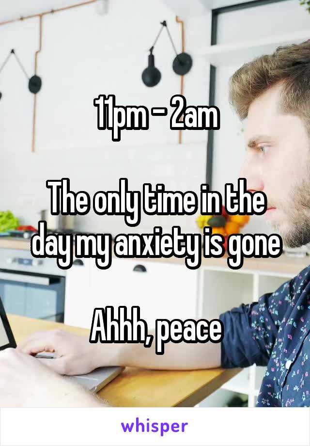 11pm - 2am

The only time in the day my anxiety is gone

Ahhh, peace