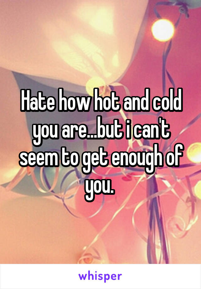 Hate how hot and cold you are...but i can't seem to get enough of you. 