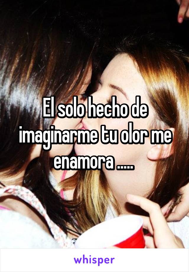 El solo hecho de imaginarme tu olor me enamora ..... 