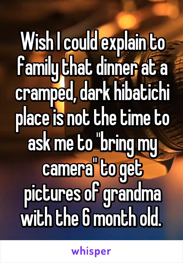 Wish I could explain to family that dinner at a cramped, dark hibatichi place is not the time to ask me to "bring my camera" to get pictures of grandma with the 6 month old. 